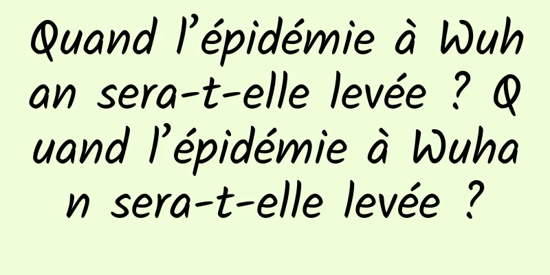 Quand l’épidémie à Wuhan sera-t-elle levée ? Quand l’épidémie à Wuhan sera-t-elle levée ?