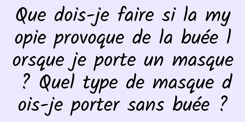 Que dois-je faire si la myopie provoque de la buée lorsque je porte un masque ? Quel type de masque dois-je porter sans buée ?