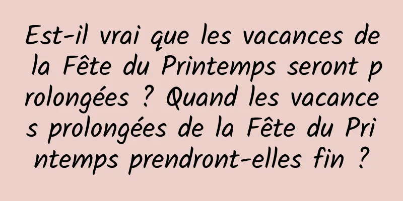Est-il vrai que les vacances de la Fête du Printemps seront prolongées ? Quand les vacances prolongées de la Fête du Printemps prendront-elles fin ?
