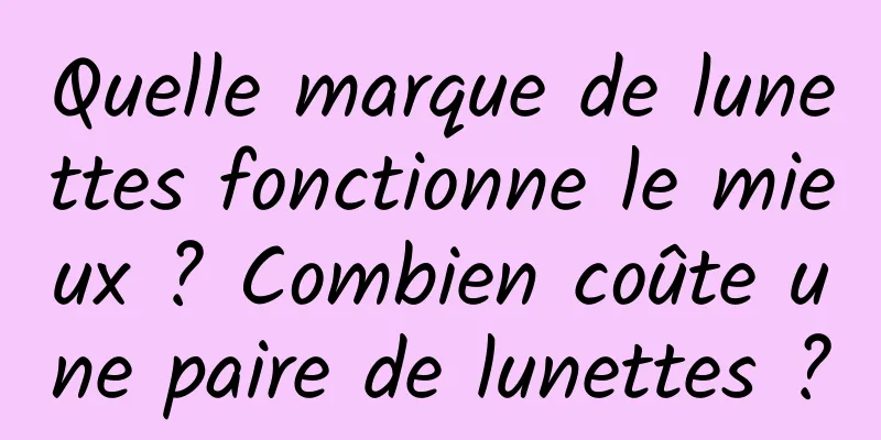Quelle marque de lunettes fonctionne le mieux ? Combien coûte une paire de lunettes ?