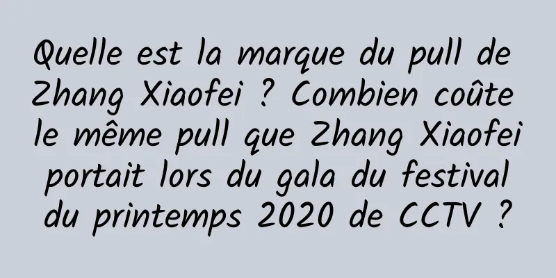 Quelle est la marque du pull de Zhang Xiaofei ? Combien coûte le même pull que Zhang Xiaofei portait lors du gala du festival du printemps 2020 de CCTV ?