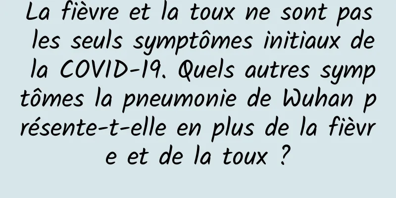 La fièvre et la toux ne sont pas les seuls symptômes initiaux de la COVID-19. Quels autres symptômes la pneumonie de Wuhan présente-t-elle en plus de la fièvre et de la toux ?