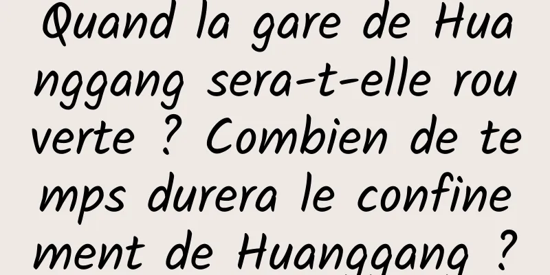 Quand la gare de Huanggang sera-t-elle rouverte ? Combien de temps durera le confinement de Huanggang ?