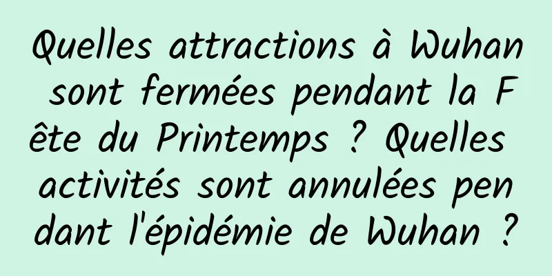 Quelles attractions à Wuhan sont fermées pendant la Fête du Printemps ? Quelles activités sont annulées pendant l'épidémie de Wuhan ?