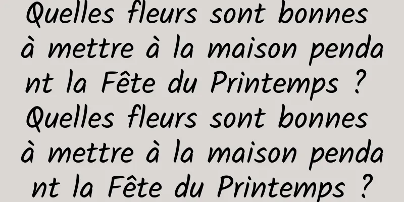 Quelles fleurs sont bonnes à mettre à la maison pendant la Fête du Printemps ? Quelles fleurs sont bonnes à mettre à la maison pendant la Fête du Printemps ?
