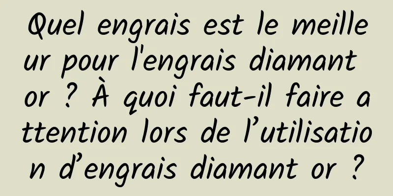 Quel engrais est le meilleur pour l'engrais diamant or ? À quoi faut-il faire attention lors de l’utilisation d’engrais diamant or ?