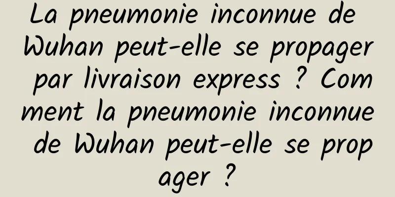 La pneumonie inconnue de Wuhan peut-elle se propager par livraison express ? Comment la pneumonie inconnue de Wuhan peut-elle se propager ?