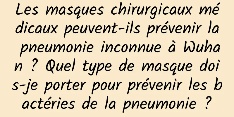 Les masques chirurgicaux médicaux peuvent-ils prévenir la pneumonie inconnue à Wuhan ? Quel type de masque dois-je porter pour prévenir les bactéries de la pneumonie ?