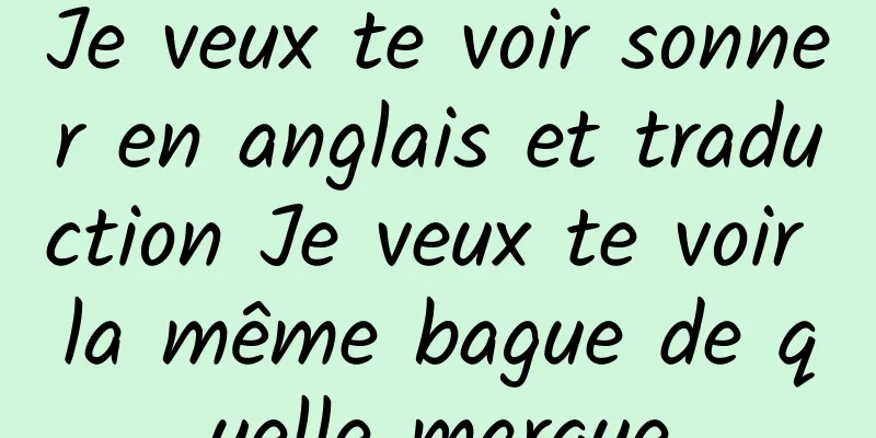 Je veux te voir sonner en anglais et traduction Je veux te voir la même bague de quelle marque
