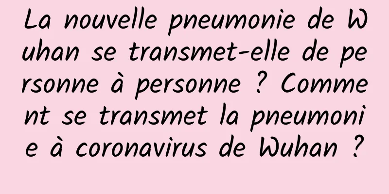 La nouvelle pneumonie de Wuhan se transmet-elle de personne à personne ? Comment se transmet la pneumonie à coronavirus de Wuhan ?