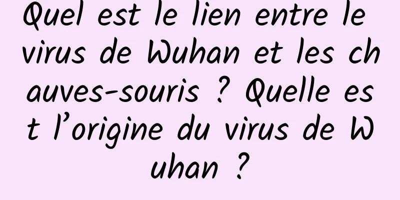 Quel est le lien entre le virus de Wuhan et les chauves-souris ? Quelle est l’origine du virus de Wuhan ?
