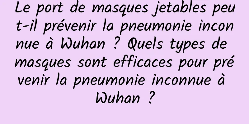 Le port de masques jetables peut-il prévenir la pneumonie inconnue à Wuhan ? Quels types de masques sont efficaces pour prévenir la pneumonie inconnue à Wuhan ?