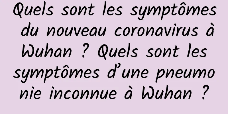 Quels sont les symptômes du nouveau coronavirus à Wuhan ? Quels sont les symptômes d’une pneumonie inconnue à Wuhan ?