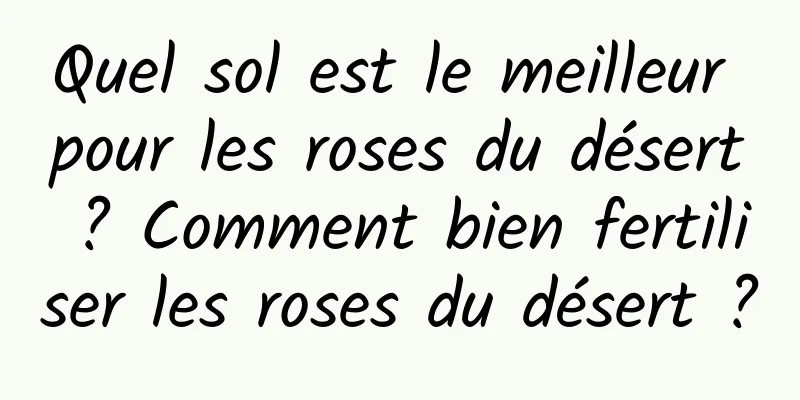 Quel sol est le meilleur pour les roses du désert ? Comment bien fertiliser les roses du désert ?