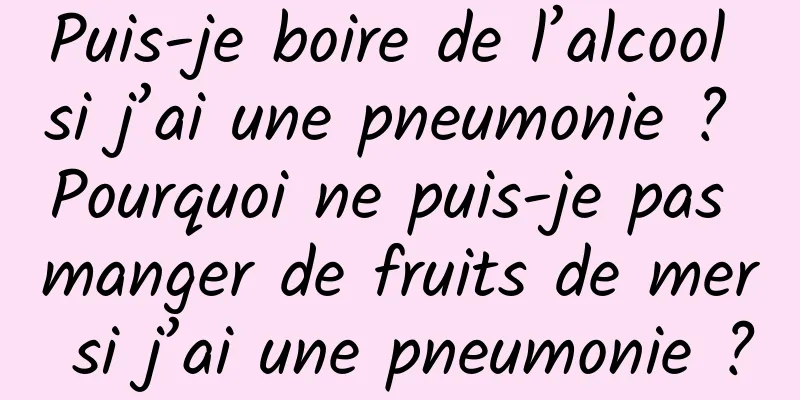 Puis-je boire de l’alcool si j’ai une pneumonie ? Pourquoi ne puis-je pas manger de fruits de mer si j’ai une pneumonie ?