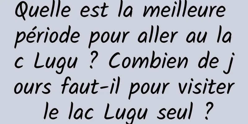 Quelle est la meilleure période pour aller au lac Lugu ? Combien de jours faut-il pour visiter le lac Lugu seul ?