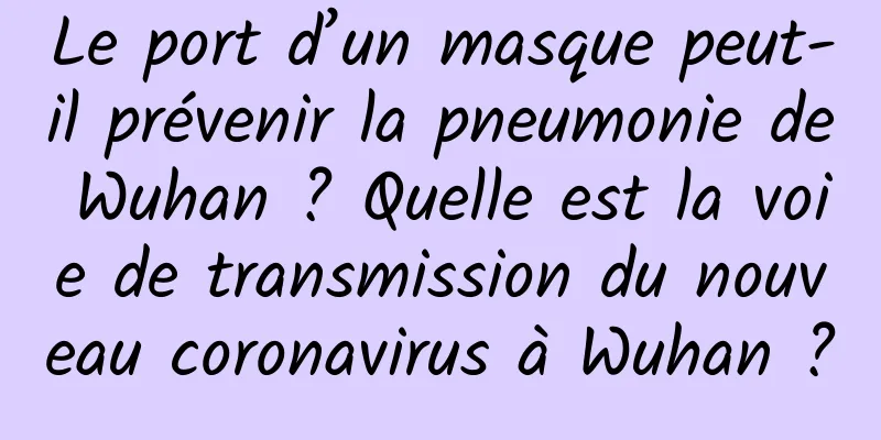 Le port d’un masque peut-il prévenir la pneumonie de Wuhan ? Quelle est la voie de transmission du nouveau coronavirus à Wuhan ?