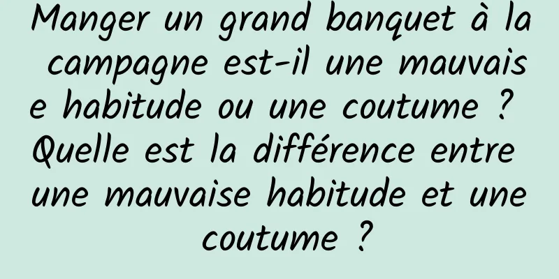 Manger un grand banquet à la campagne est-il une mauvaise habitude ou une coutume ? Quelle est la différence entre une mauvaise habitude et une coutume ?