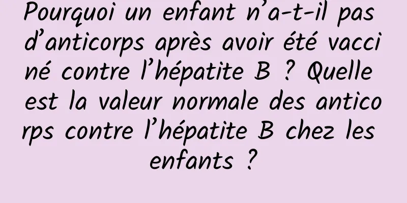 Pourquoi un enfant n’a-t-il pas d’anticorps après avoir été vacciné contre l’hépatite B ? Quelle est la valeur normale des anticorps contre l’hépatite B chez les enfants ?