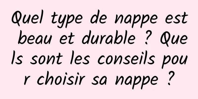 Quel type de nappe est beau et durable ? Quels sont les conseils pour choisir sa nappe ?