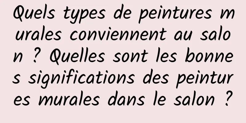 Quels types de peintures murales conviennent au salon ? Quelles sont les bonnes significations des peintures murales dans le salon ?