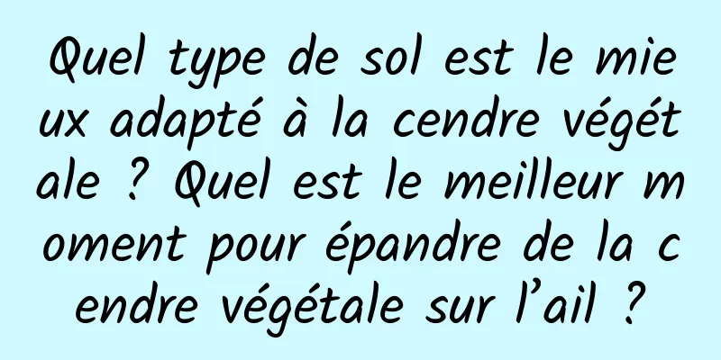 Quel type de sol est le mieux adapté à la cendre végétale ? Quel est le meilleur moment pour épandre de la cendre végétale sur l’ail ?