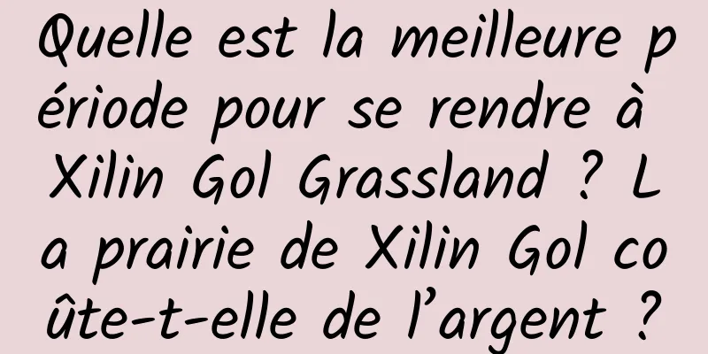 Quelle est la meilleure période pour se rendre à Xilin Gol Grassland ? La prairie de Xilin Gol coûte-t-elle de l’argent ?