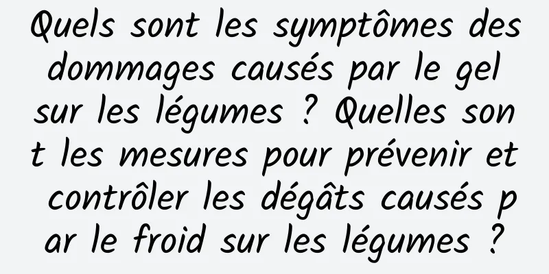 Quels sont les symptômes des dommages causés par le gel sur les légumes ? Quelles sont les mesures pour prévenir et contrôler les dégâts causés par le froid sur les légumes ?