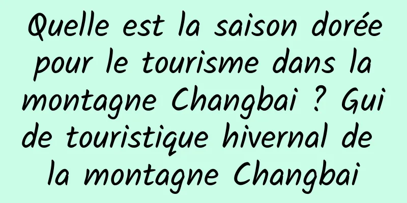 Quelle est la saison dorée pour le tourisme dans la montagne Changbai ? Guide touristique hivernal de la montagne Changbai