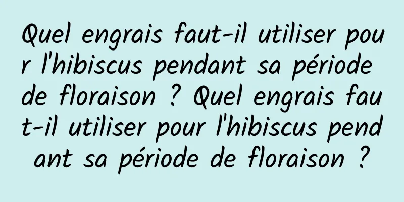 Quel engrais faut-il utiliser pour l'hibiscus pendant sa période de floraison ? Quel engrais faut-il utiliser pour l'hibiscus pendant sa période de floraison ?