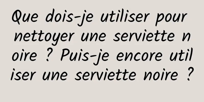 Que dois-je utiliser pour nettoyer une serviette noire ? Puis-je encore utiliser une serviette noire ?