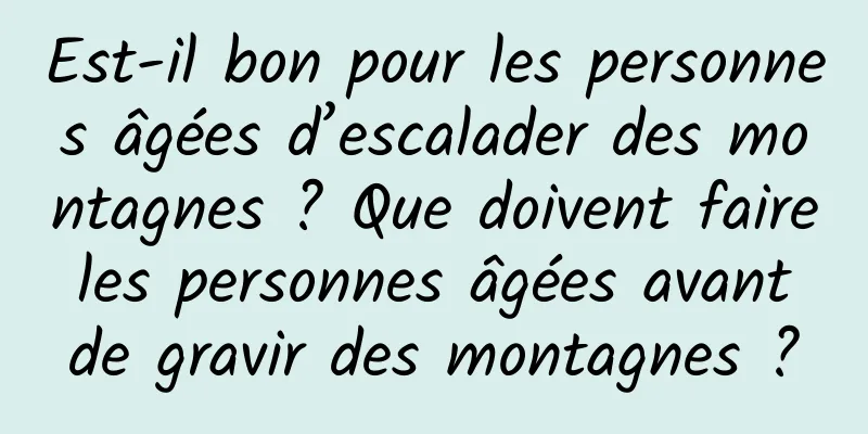Est-il bon pour les personnes âgées d’escalader des montagnes ? Que doivent faire les personnes âgées avant de gravir des montagnes ?