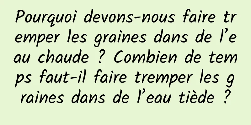 Pourquoi devons-nous faire tremper les graines dans de l’eau chaude ? Combien de temps faut-il faire tremper les graines dans de l’eau tiède ?