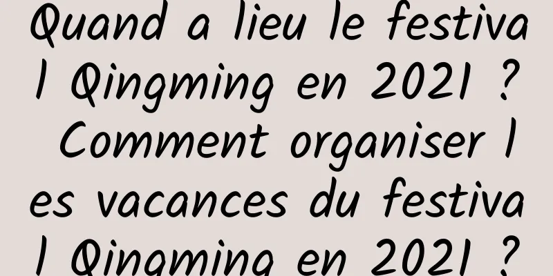 Quand a lieu le festival Qingming en 2021 ? Comment organiser les vacances du festival Qingming en 2021 ?