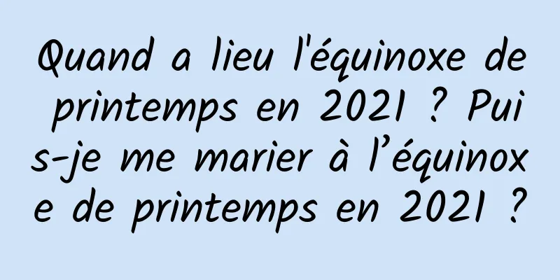 Quand a lieu l'équinoxe de printemps en 2021 ? Puis-je me marier à l’équinoxe de printemps en 2021 ?