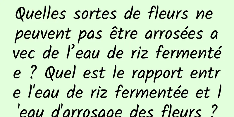 Quelles sortes de fleurs ne peuvent pas être arrosées avec de l’eau de riz fermentée ? Quel est le rapport entre l'eau de riz fermentée et l'eau d'arrosage des fleurs ?
