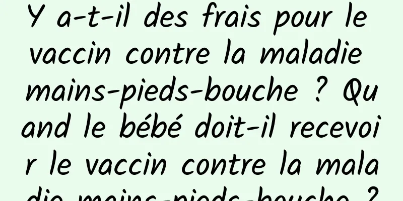 Y a-t-il des frais pour le vaccin contre la maladie mains-pieds-bouche ? Quand le bébé doit-il recevoir le vaccin contre la maladie mains-pieds-bouche ?