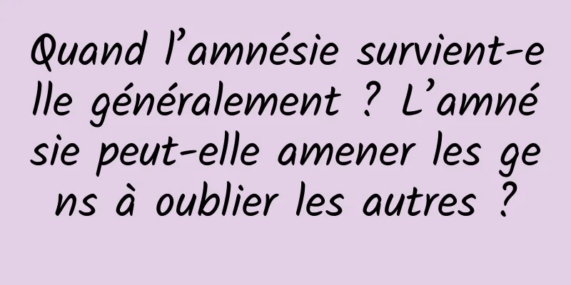 Quand l’amnésie survient-elle généralement ? L’amnésie peut-elle amener les gens à oublier les autres ?