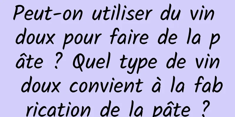 Peut-on utiliser du vin doux pour faire de la pâte ? Quel type de vin doux convient à la fabrication de la pâte ?