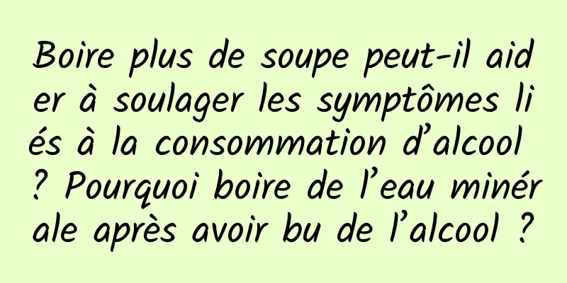 Boire plus de soupe peut-il aider à soulager les symptômes liés à la consommation d’alcool ? Pourquoi boire de l’eau minérale après avoir bu de l’alcool ?