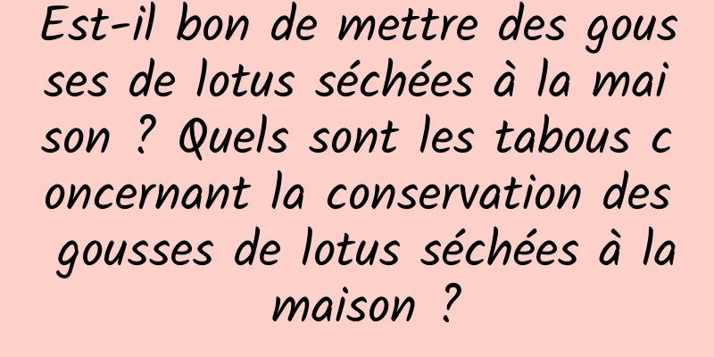 Est-il bon de mettre des gousses de lotus séchées à la maison ? Quels sont les tabous concernant la conservation des gousses de lotus séchées à la maison ?