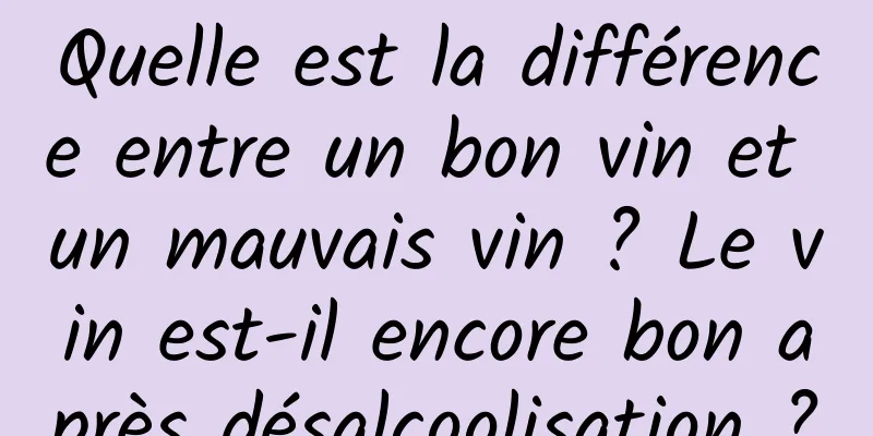 Quelle est la différence entre un bon vin et un mauvais vin ? Le vin est-il encore bon après désalcoolisation ?