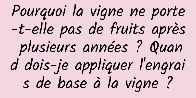Pourquoi la vigne ne porte-t-elle pas de fruits après plusieurs années ? Quand dois-je appliquer l'engrais de base à la vigne ?