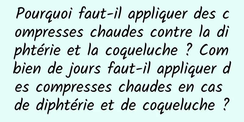Pourquoi faut-il appliquer des compresses chaudes contre la diphtérie et la coqueluche ? Combien de jours faut-il appliquer des compresses chaudes en cas de diphtérie et de coqueluche ?