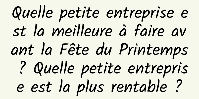 Quelle petite entreprise est la meilleure à faire avant la Fête du Printemps ? Quelle petite entreprise est la plus rentable ?
