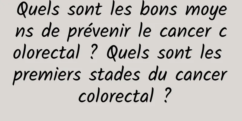 Quels sont les bons moyens de prévenir le cancer colorectal ? Quels sont les premiers stades du cancer colorectal ?