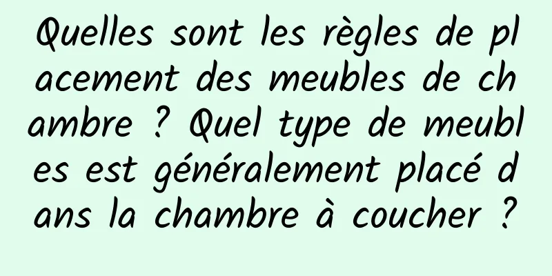 Quelles sont les règles de placement des meubles de chambre ? Quel type de meubles est généralement placé dans la chambre à coucher ?