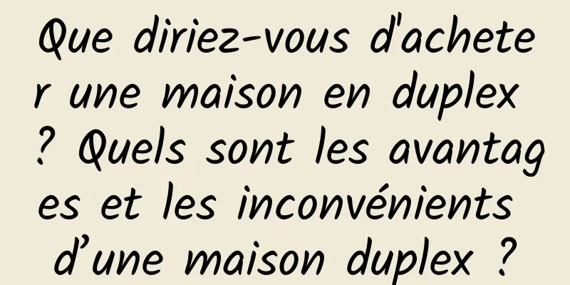 Que diriez-vous d'acheter une maison en duplex ? Quels sont les avantages et les inconvénients d’une maison duplex ?