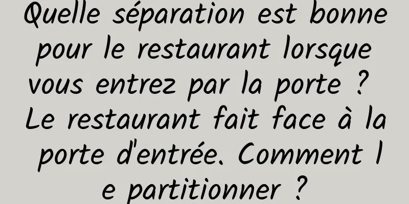 Quelle séparation est bonne pour le restaurant lorsque vous entrez par la porte ? Le restaurant fait face à la porte d'entrée. Comment le partitionner ?