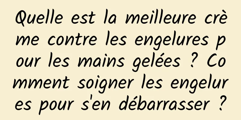 Quelle est la meilleure crème contre les engelures pour les mains gelées ? Comment soigner les engelures pour s'en débarrasser ?